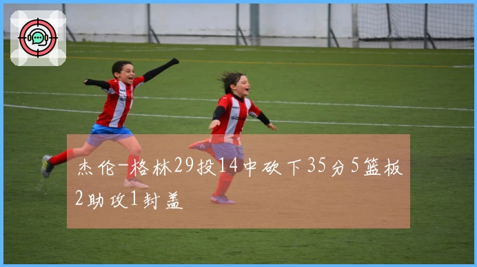 杰伦-格林29投14中砍下35分5篮板2助攻1封盖