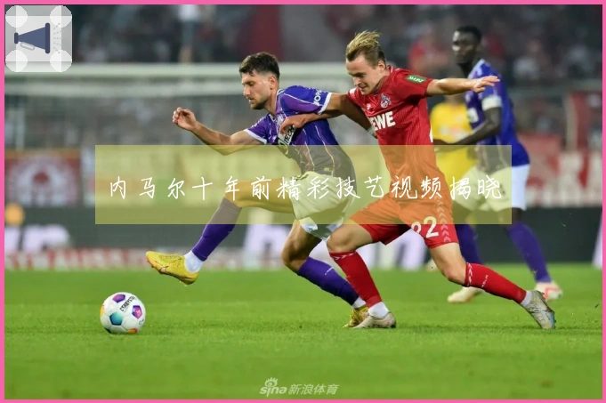 内马尔十年前精彩技艺视频揭晓