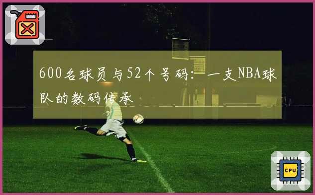 600名球员与52个号码：一支NBA球队的数码传承