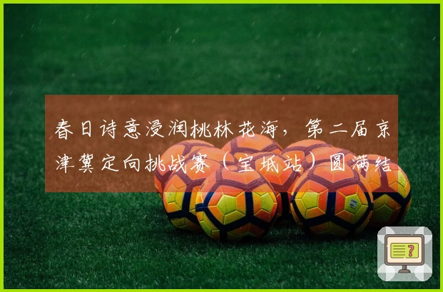 春日诗意浸润桃林花海，第二届京津冀定向挑战赛（宝坻站）圆满结束