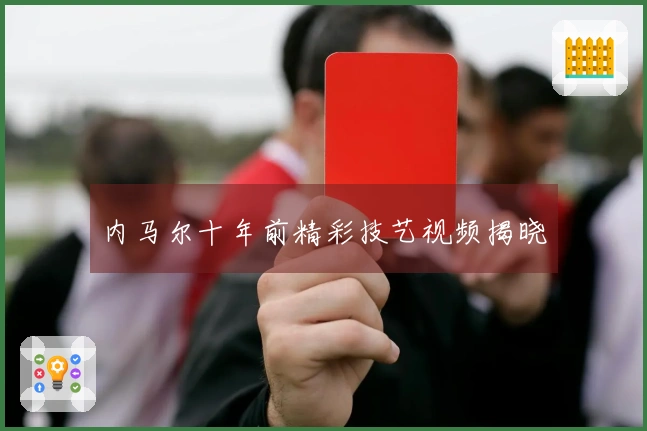 内马尔十年前精彩技艺视频揭晓