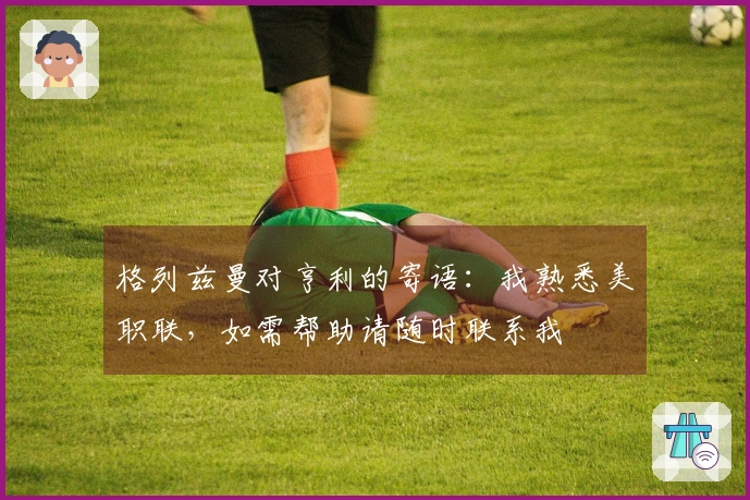 格列兹曼对亨利的寄语：我熟悉美职联，如需帮助请随时联系我