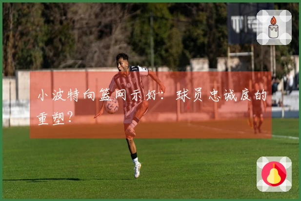 小波特向篮网示好：球员忠诚度的重塑？