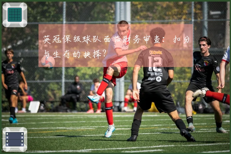 英冠保级球队面临财务审查：扣分与生存的抉择？