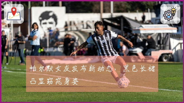 帕尔默女友发布新动态，黑色长裙凸显窈窕身姿