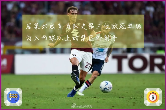 居莱尔成皇马队史第三位欧冠单场打入两球以上的禁区外射手
