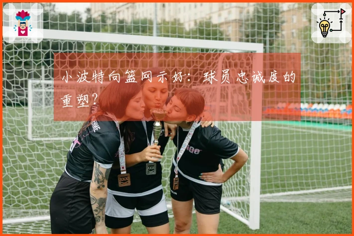 小波特向篮网示好：球员忠诚度的重塑？