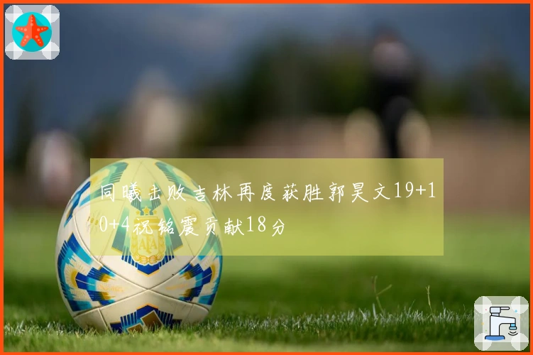 同曦击败吉林再度获胜郭昊文19+10+4祝铭震贡献18分