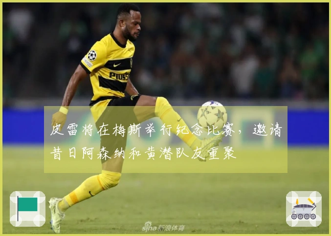 皮雷将在梅斯举行纪念比赛，邀请昔日阿森纳和黄潜队友重聚