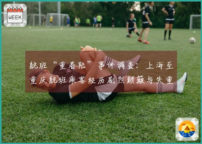航班“重着陆”事件调查：上海至重庆航班乘客经历剧烈颠簸与失重感