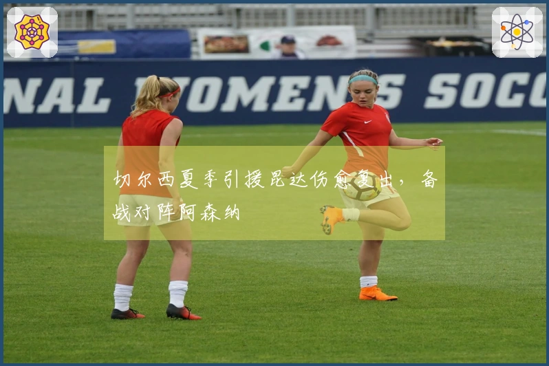 切尔西夏季引援昆达伤愈复出，备战对阵阿森纳