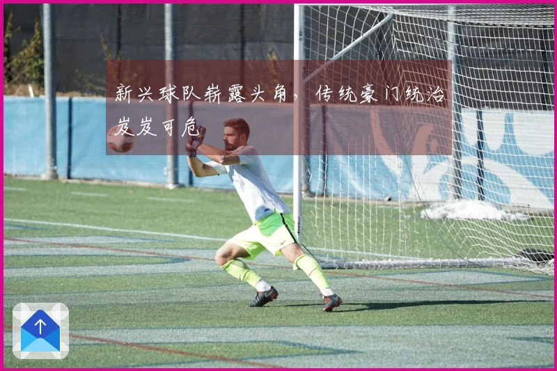 新兴球队崭露头角，传统豪门统治岌岌可危
