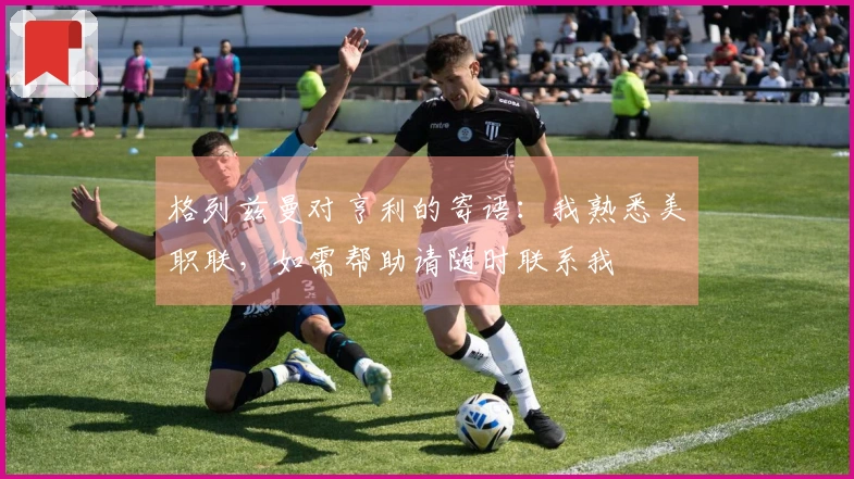 格列兹曼对亨利的寄语：我熟悉美职联，如需帮助请随时联系我