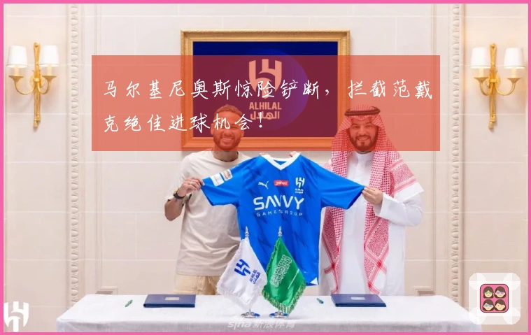 马尔基尼奥斯惊险铲断，拦截范戴克绝佳进球机会！