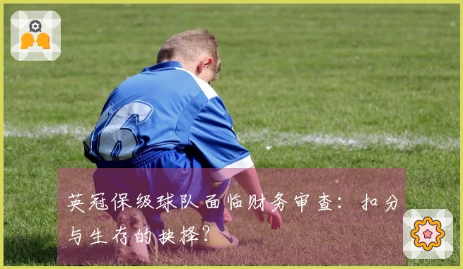 英冠保级球队面临财务审查：扣分与生存的抉择？