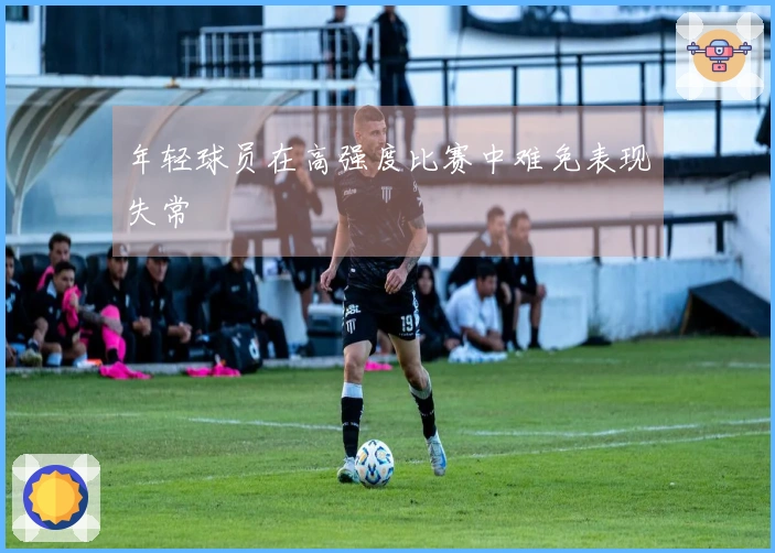 年轻球员在高强度比赛中难免表现失常