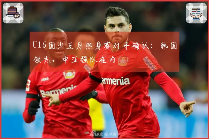U16国少五月热身赛对手确认：韩国领先，中亚强队在内